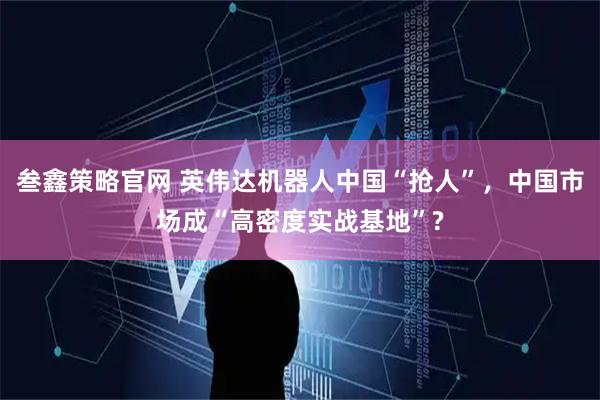 叁鑫策略官网 英伟达机器人中国“抢人”，中国市场成“高密度实战基地”?