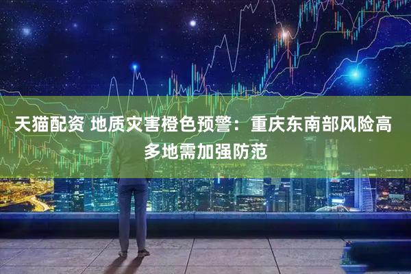 天猫配资 地质灾害橙色预警：重庆东南部风险高 多地需加强防范