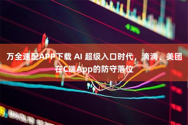 万全速配APP下载 AI 超级入口时代，滴滴、美团在C端App的防守落位